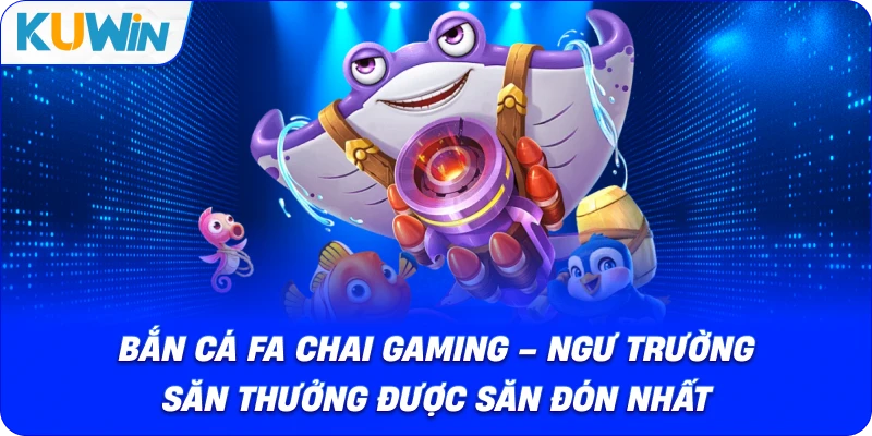 Bắn Cá FA CHAI Gaming – Ngư Trường Săn Thưởng Được Săn Đón Nhất